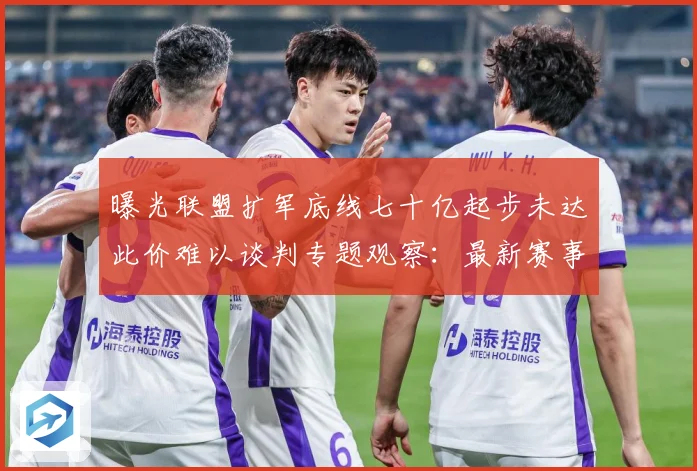 曝光联盟扩军底线七十亿起步未达此价难以谈判专题观察：最新赛事动态与深度分析