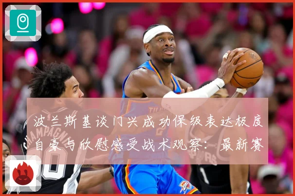 波兰斯基谈门兴成功保级表达极度自豪与欣慰感受战术观察：最新赛事动态与深度分析