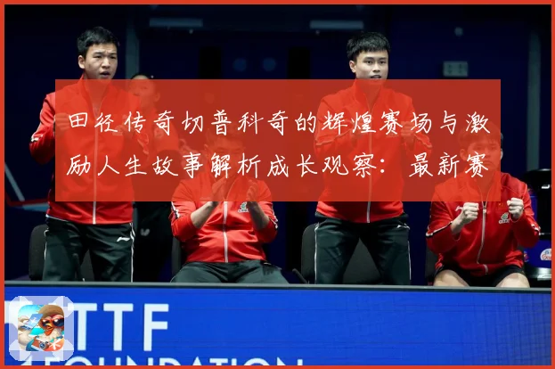 田径传奇切普科奇的辉煌赛场与激励人生故事解析成长观察：最新赛事动态与深度分析