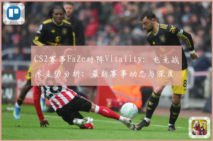 CS2赛事FaZe对阵Vitality：电竞战术走势分析：最新赛事动态与深度分析