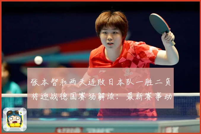 张本智和两天连败日本队一胜二负将迎战德国赛场解读：最新赛事动态与深度分析