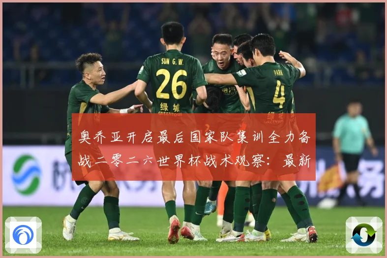 奥乔亚开启最后国家队集训全力备战二零二六世界杯战术观察：最新赛事动态与深度分析