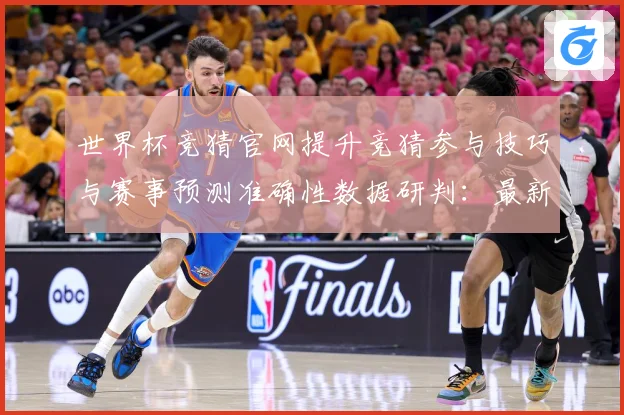 世界杯竞猜官网提升竞猜参与技巧与赛事预测准确性数据研判：最新赛事动态与深度分析