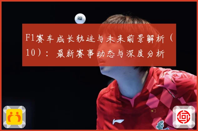 F1赛车成长轨迹与未来前景解析（10）：最新赛事动态与深度分析