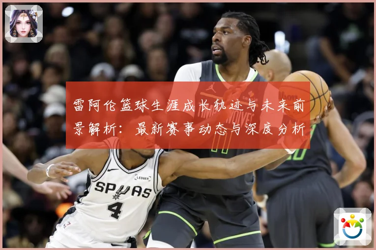 雷阿伦篮球生涯成长轨迹与未来前景解析：最新赛事动态与深度分析
