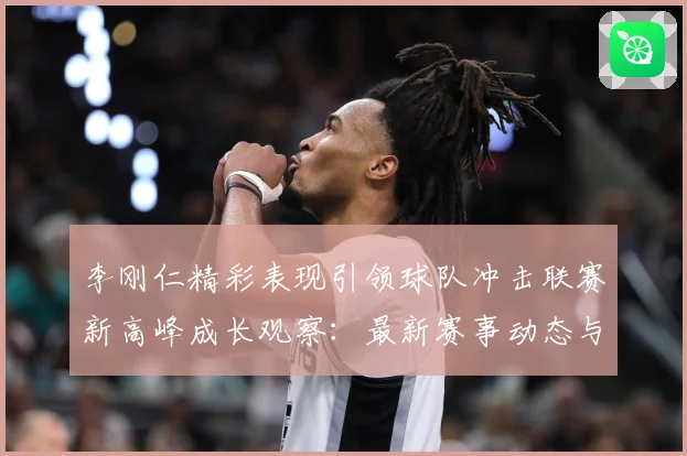 李刚仁精彩表现引领球队冲击联赛新高峰成长观察：最新赛事动态与深度分析