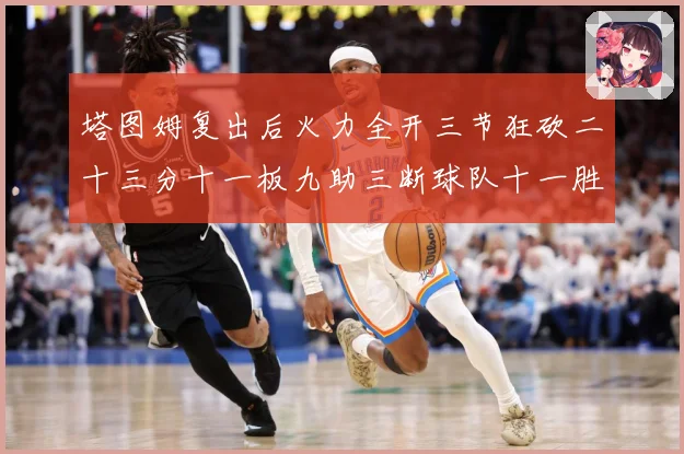 塔图姆复出后火力全开三节狂砍二十三分十一板九助三断球队十一胜专题观察：最新赛事动态与深度分析
