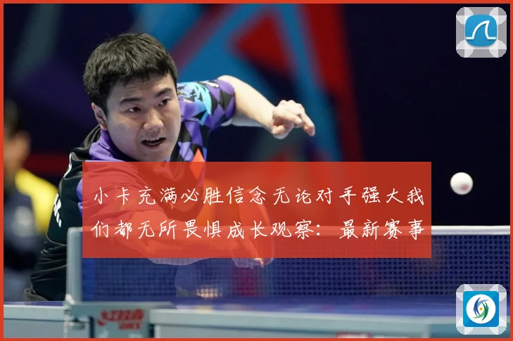 小卡充满必胜信念无论对手强大我们都无所畏惧成长观察：最新赛事动态与深度分析