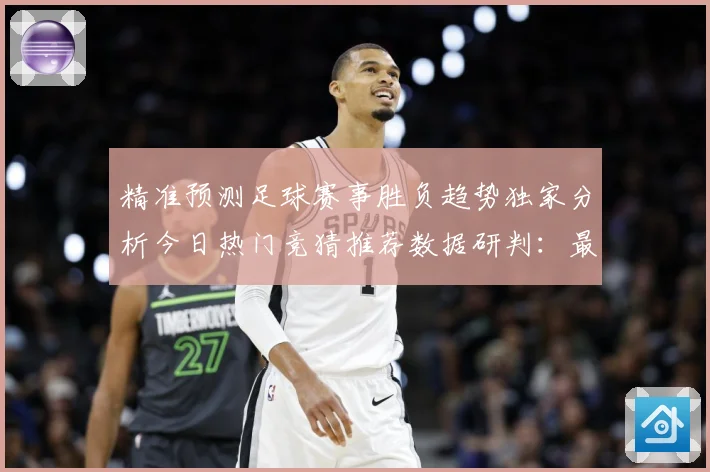 精准预测足球赛事胜负趋势独家分析今日热门竞猜推荐数据研判：最新赛事动态与深度分析