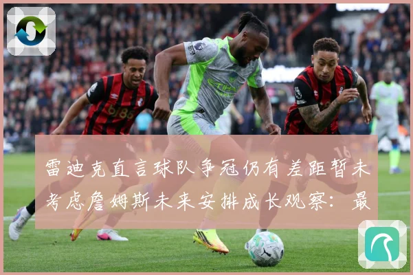 雷迪克直言球队争冠仍有差距暂未考虑詹姆斯未来安排成长观察：最新赛事动态与深度分析