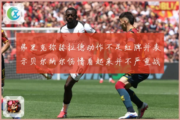 弗里克称赫拉德动作不足红牌并表示贝尔纳尔伤情看起来并不严重战术观察：最新赛事动态与深度分析