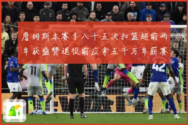 詹姆斯本赛季八十五次扣篮超前两年获盛赞退役前应拿五千万年薪赛场复盘：最新赛事动态与深度分析