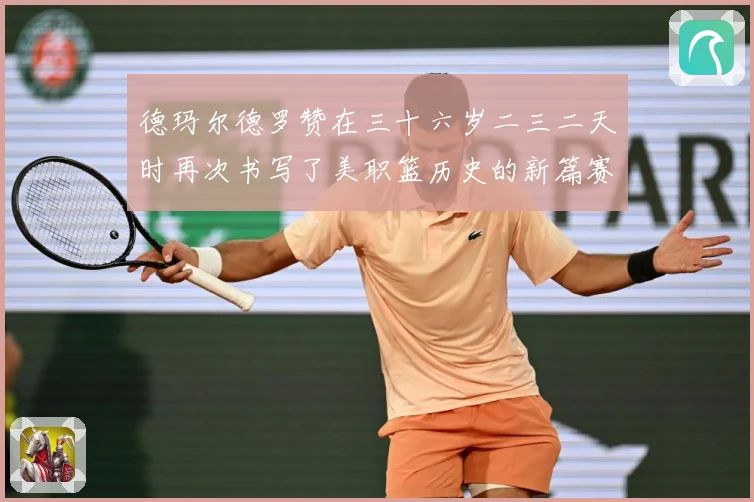 德玛尔德罗赞在三十六岁二三二天时再次书写了美职篮历史的新篇赛场复盘：最新赛事动态与深度分析