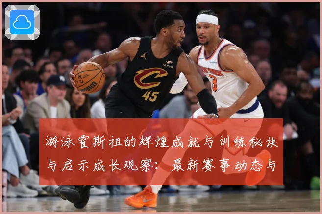 游泳霍斯祖的辉煌成就与训练秘诀与启示成长观察：最新赛事动态与深度分析