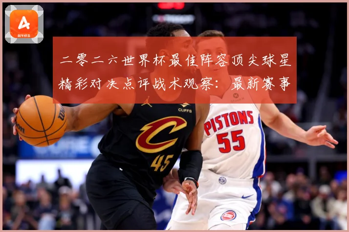 二零二六世界杯最佳阵容顶尖球星精彩对决点评战术观察：最新赛事动态与深度分析