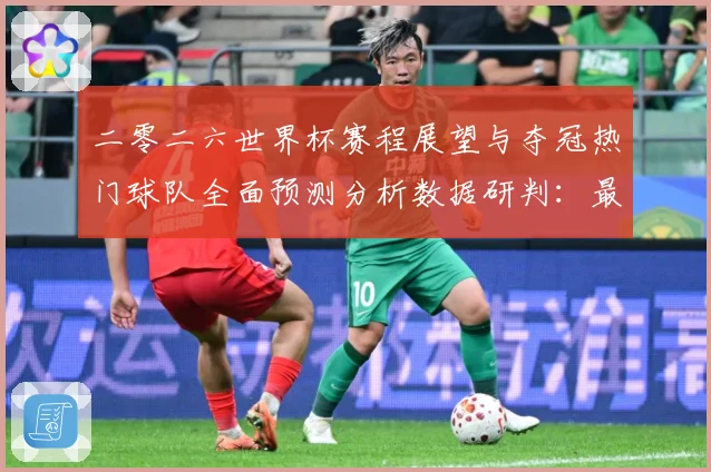 二零二六世界杯赛程展望与夺冠热门球队全面预测分析数据研判：最新赛事动态与深度分析
