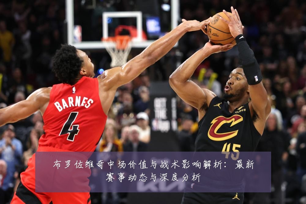 布罗佐维奇中场价值与战术影响解析：最新赛事动态与深度分析