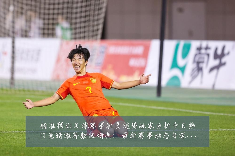 精准预测足球赛事胜负趋势独家分析今日热门竞猜推荐数据研判:最新赛事动态与深度分析