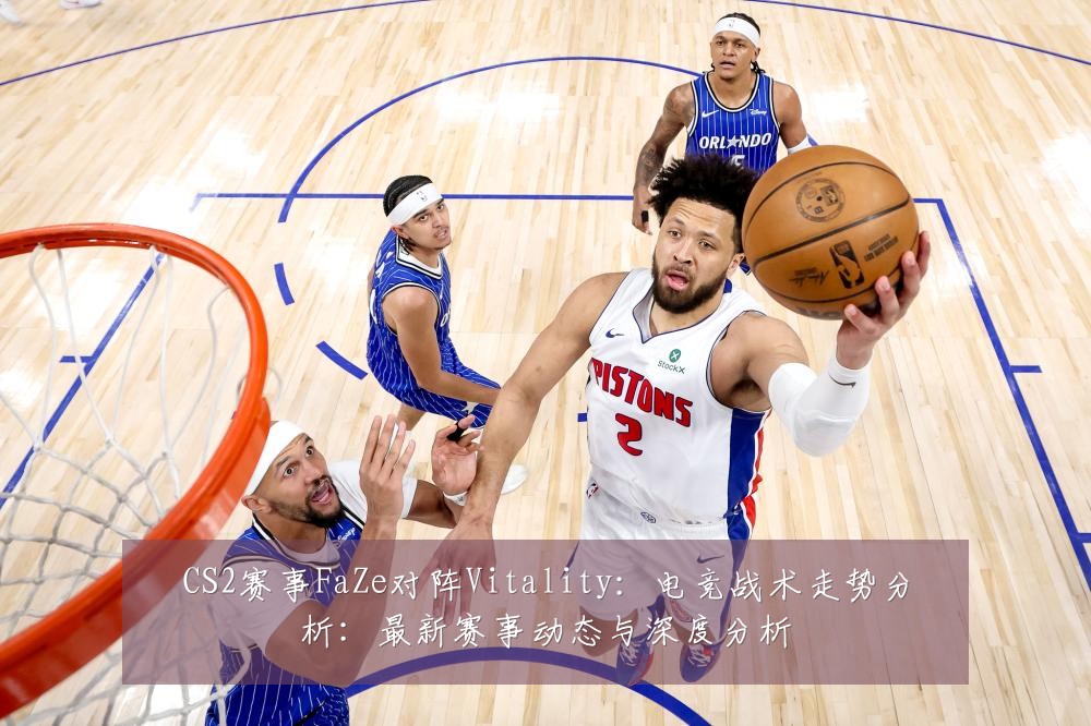 CS2赛事FaZe对阵Vitality：电竞战术走势分析：最新赛事动态与深度分析