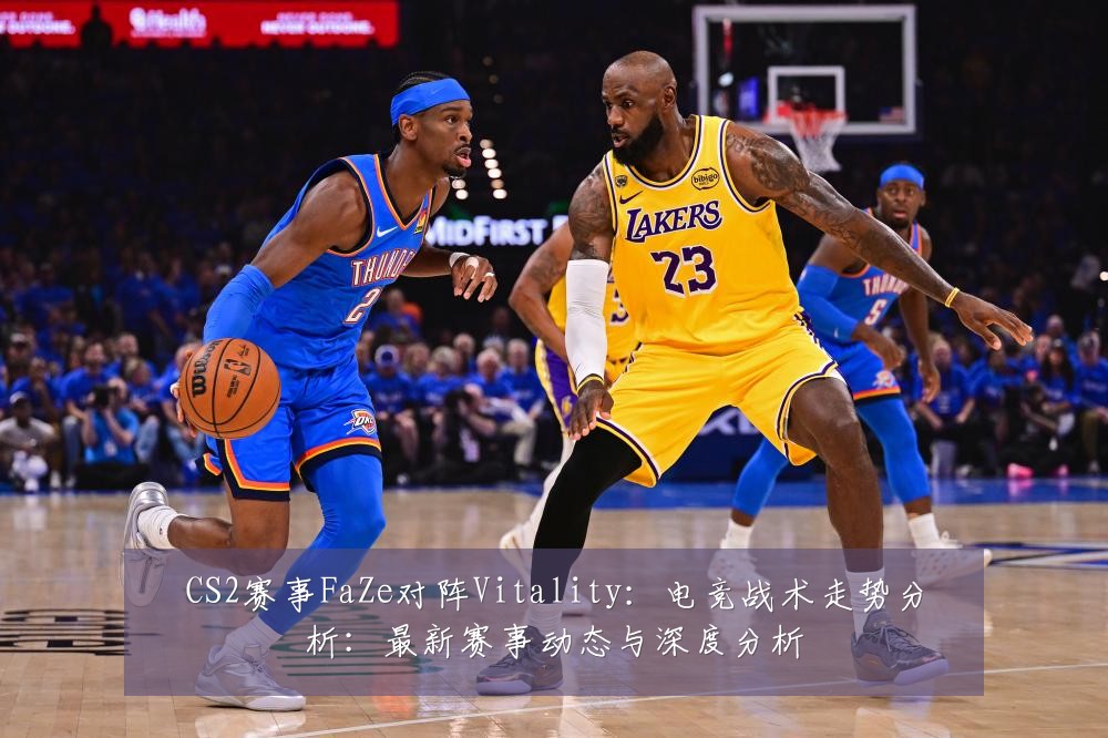 CS2赛事FaZe对阵Vitality：电竞战术走势分析：最新赛事动态与深度分析