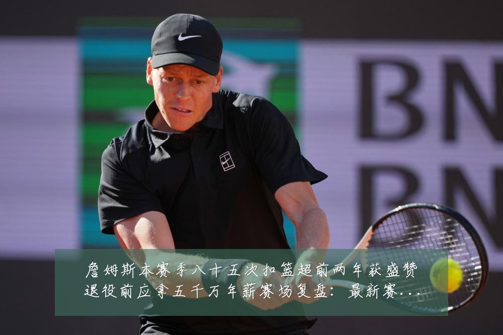 詹姆斯本赛季八十五次扣篮超前两年获盛赞退役前应拿五千万年薪赛场复盘：最新赛事动态与深度分析