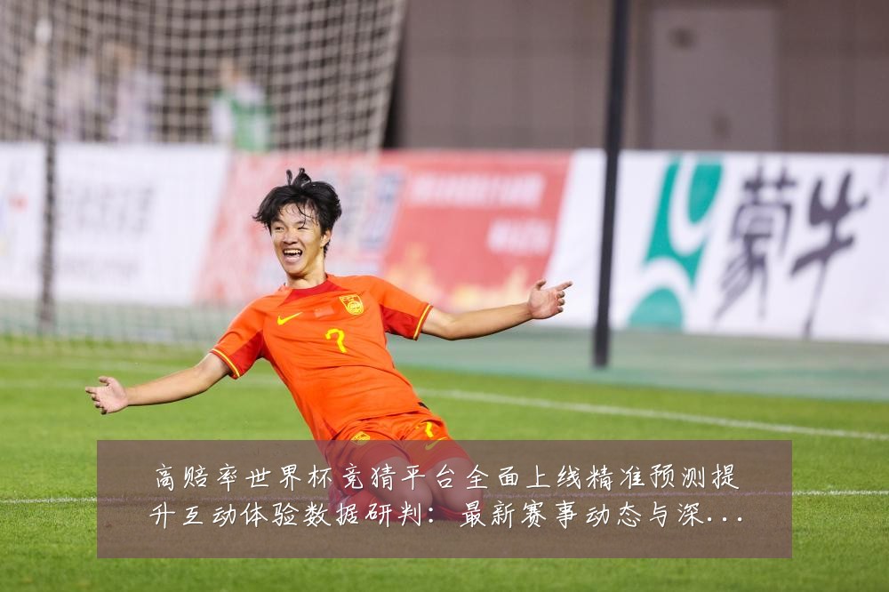 高赔率世界杯竞猜平台全面上线精准预测提升互动体验数据研判：最新赛事动态与深度分析