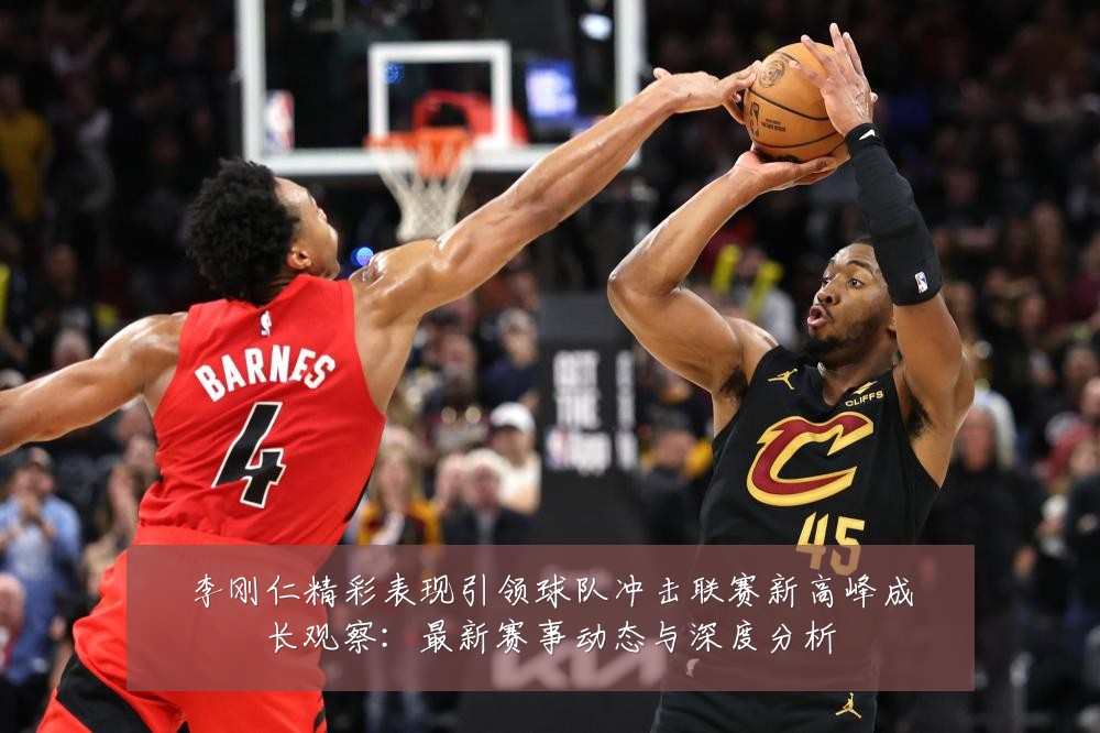 李刚仁精彩表现引领球队冲击联赛新高峰成长观察:最新赛事动态与深度分析