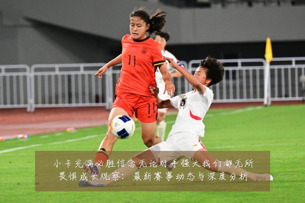 小卡充满必胜信念无论对手强大我们都无所畏惧成长观察:最新赛事动态与深度分析