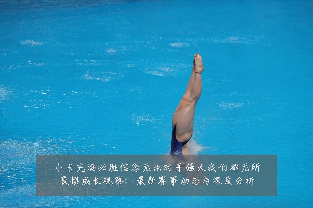 小卡充满必胜信念无论对手强大我们都无所畏惧成长观察:最新赛事动态与深度分析