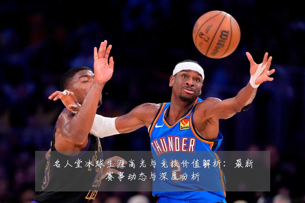 名人堂冰球生涯高光与竞技价值解析：最新赛事动态与深度分析