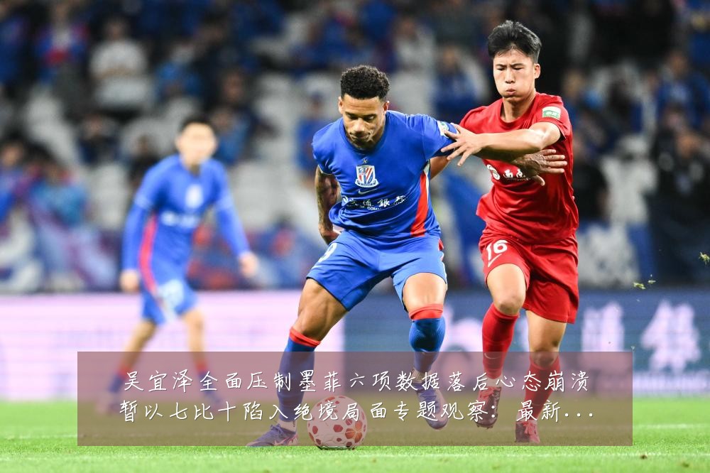 吴宜泽全面压制墨菲六项数据落后心态崩溃暂以七比十陷入绝境局面专题观察:最新赛事动态与深度分析