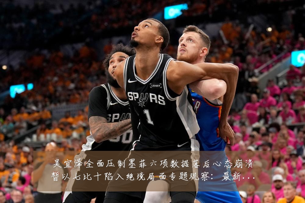 吴宜泽全面压制墨菲六项数据落后心态崩溃暂以七比十陷入绝境局面专题观察:最新赛事动态与深度分析