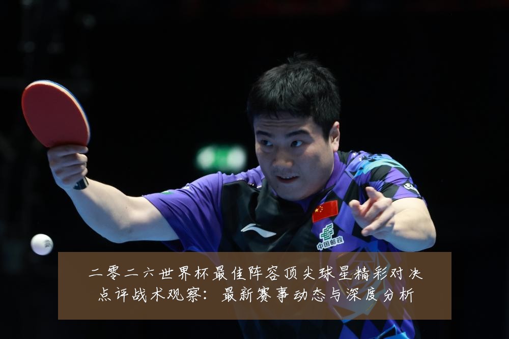 二零二六世界杯最佳阵容顶尖球星精彩对决点评战术观察：最新赛事动态与深度分析