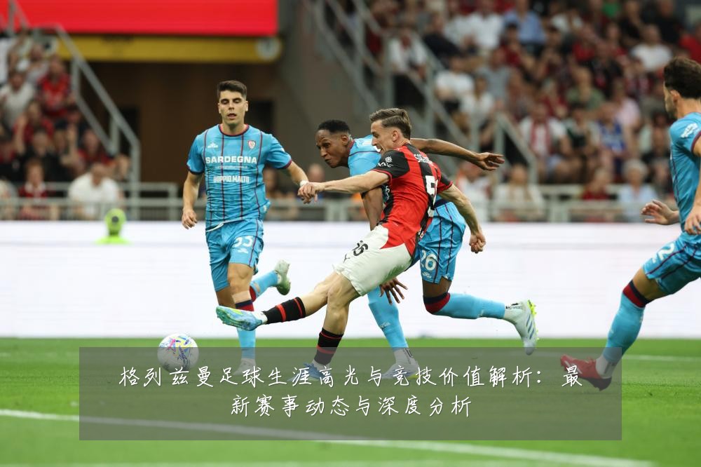 格列兹曼足球生涯高光与竞技价值解析：最新赛事动态与深度分析