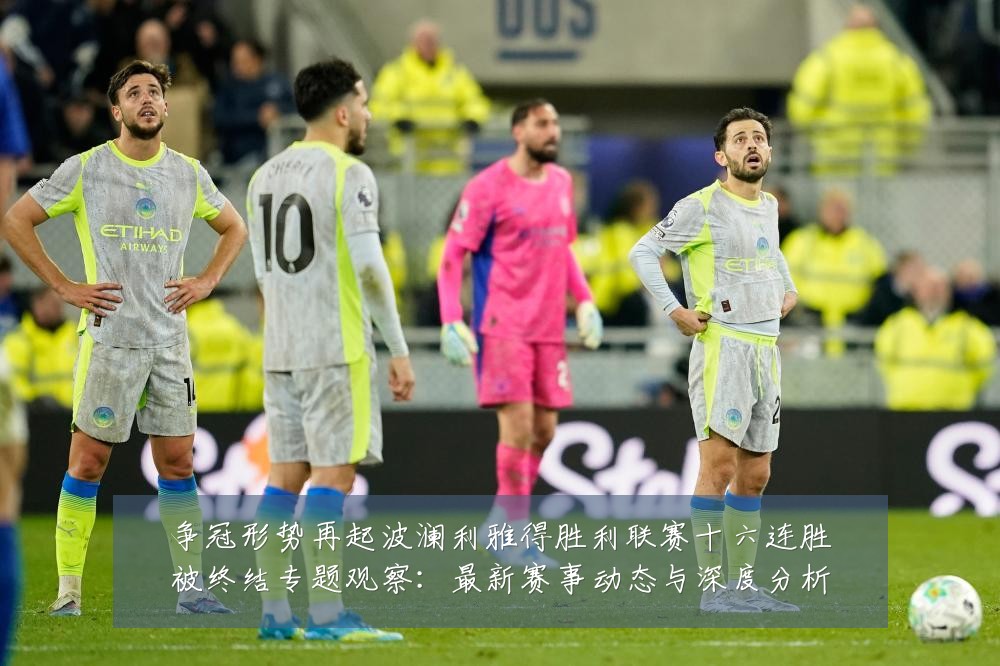 争冠形势再起波澜利雅得胜利联赛十六连胜被终结专题观察：最新赛事动态与深度分析