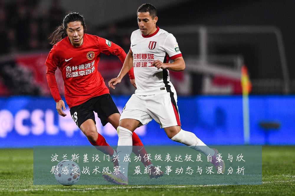 波兰斯基谈门兴成功保级表达极度自豪与欣慰感受战术观察：最新赛事动态与深度分析
