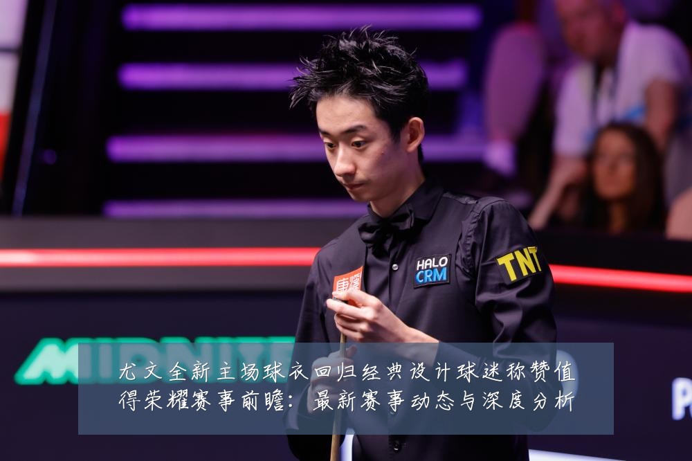尤文全新主场球衣回归经典设计球迷称赞值得荣耀赛事前瞻:最新赛事动态与深度分析