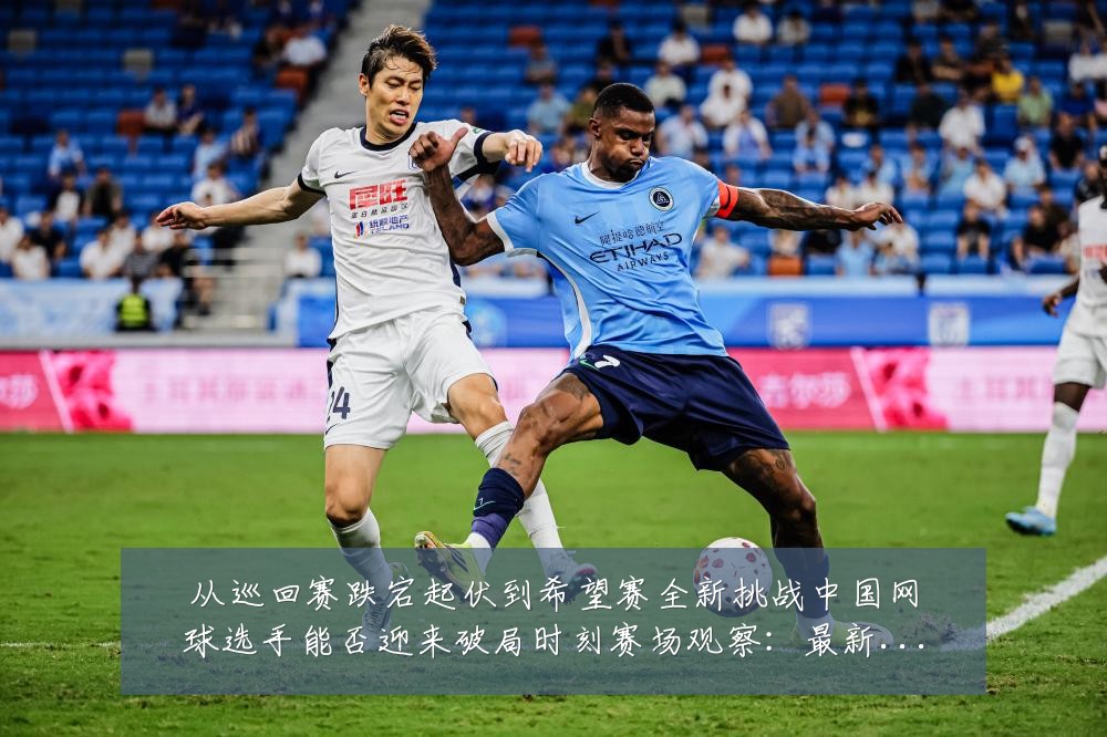 从巡回赛跌宕起伏到希望赛全新挑战中国网球选手能否迎来破局时刻赛场观察：最新赛事动态与深度分析