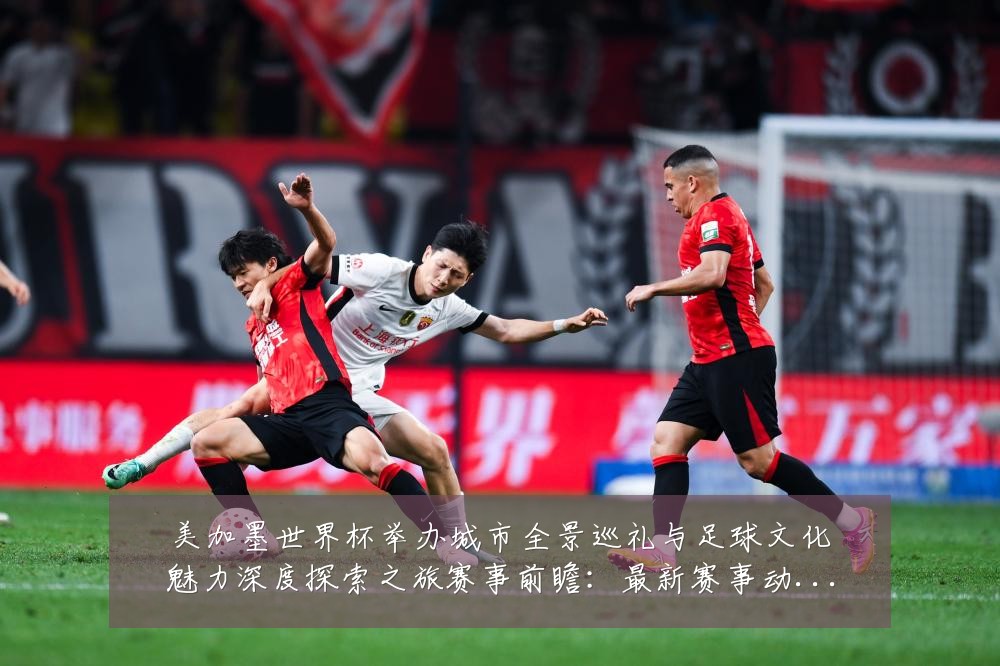 美加墨世界杯举办城市全景巡礼与足球文化魅力深度探索之旅赛事前瞻：最新赛事动态与深度分析