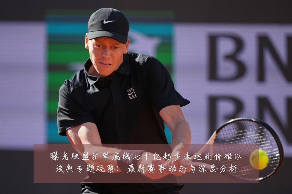 曝光联盟扩军底线七十亿起步未达此价难以谈判专题观察:最新赛事动态与深度分析