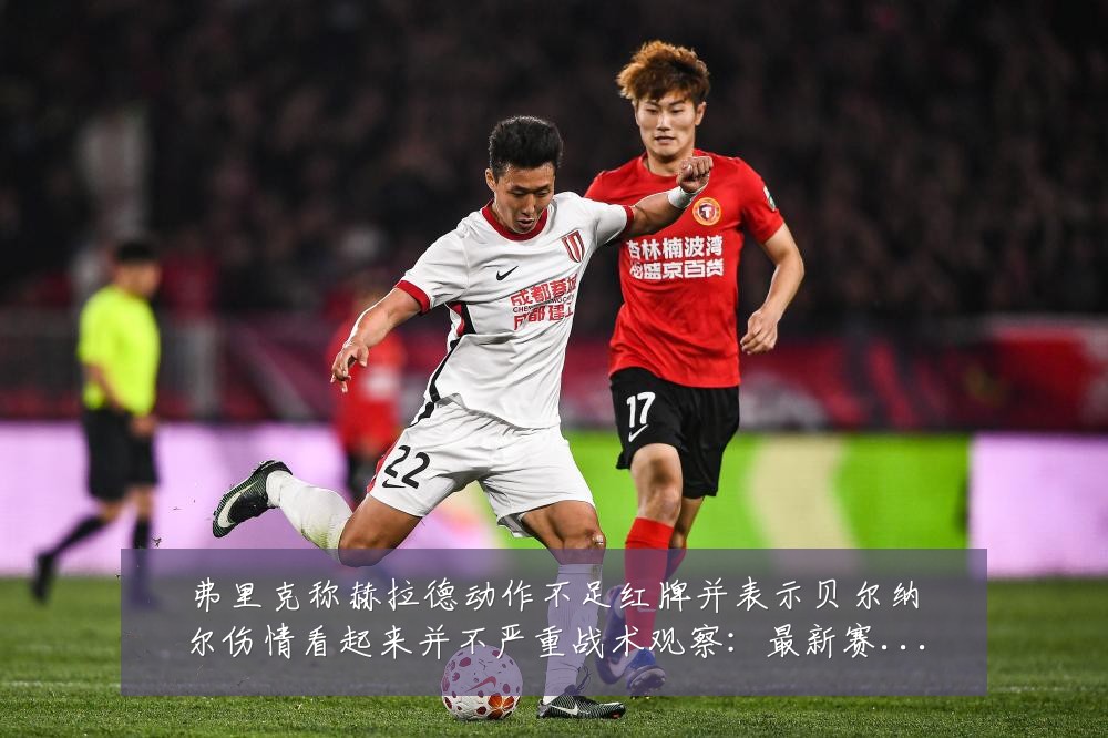 弗里克称赫拉德动作不足红牌并表示贝尔纳尔伤情看起来并不严重战术观察:最新赛事动态与深度分析