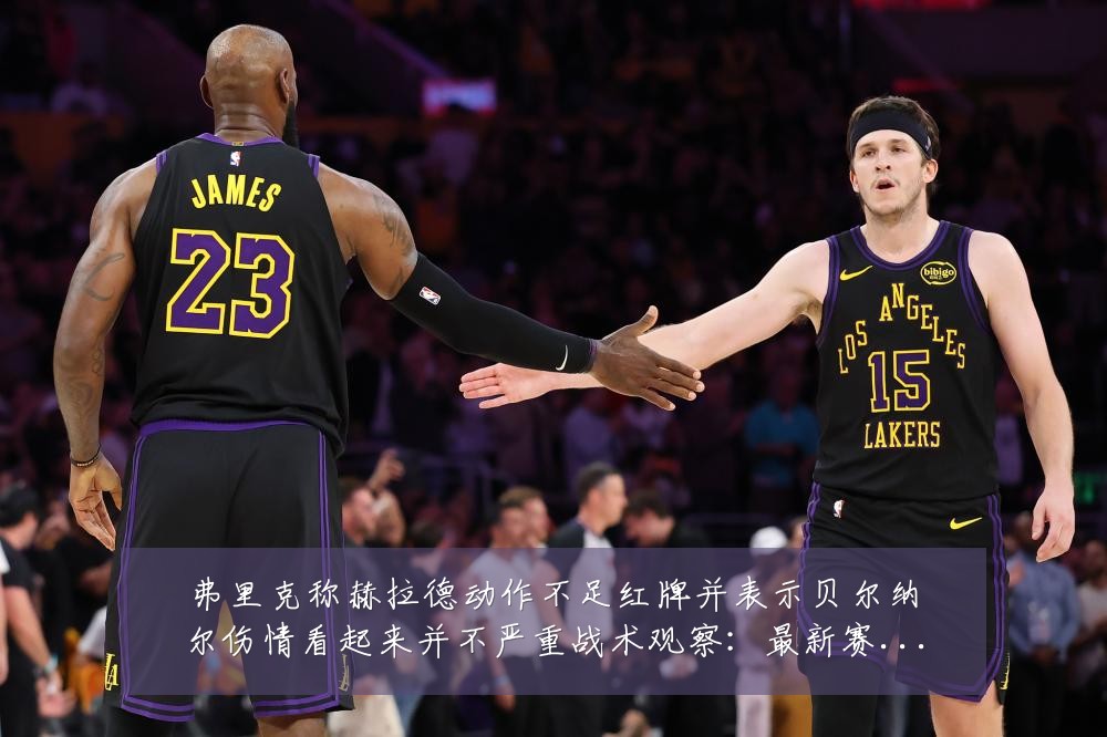 弗里克称赫拉德动作不足红牌并表示贝尔纳尔伤情看起来并不严重战术观察:最新赛事动态与深度分析