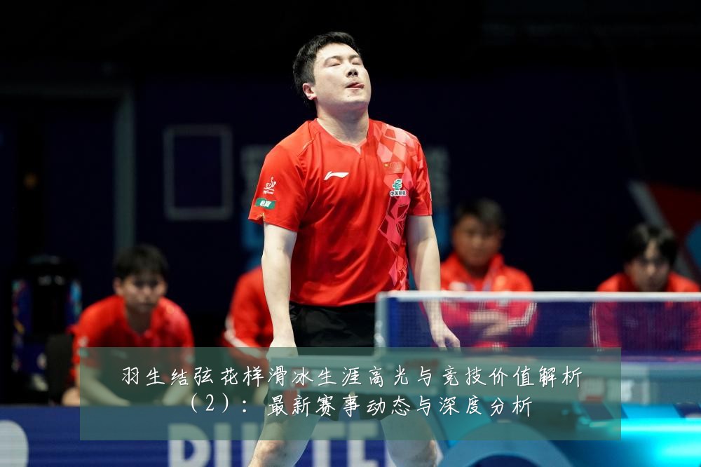 羽生结弦花样滑冰生涯高光与竞技价值解析（2）：最新赛事动态与深度分析