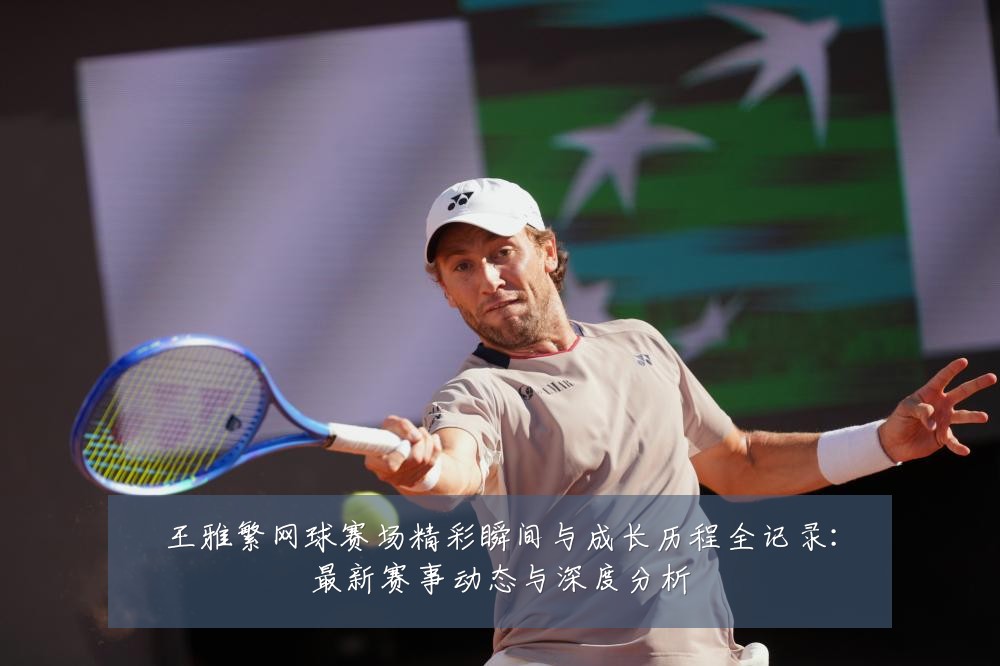 王雅繁网球赛场精彩瞬间与成长历程全记录：最新赛事动态与深度分析